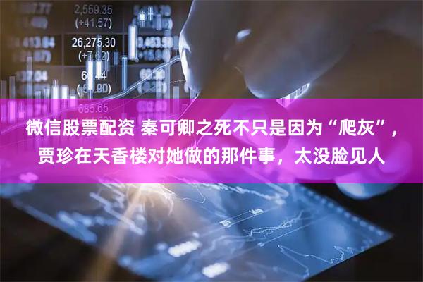 微信股票配资 秦可卿之死不只是因为“爬灰”，贾珍在天香楼对她做的那件事，太没脸见人