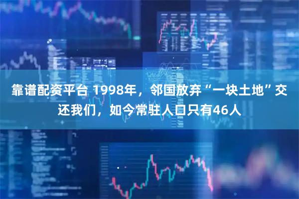 靠谱配资平台 1998年，邻国放弃“一块土地”交还我们，如今常驻人口只有46人