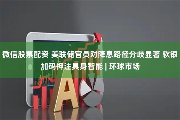 微信股票配资 美联储官员对降息路径分歧显著 软银加码押注具身智能 | 环球市场