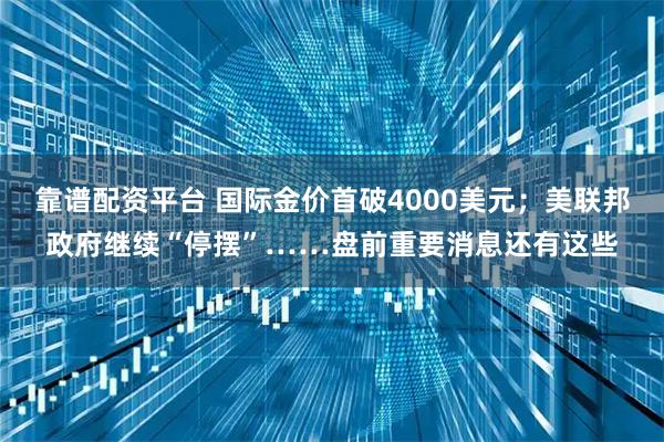 靠谱配资平台 国际金价首破4000美元；美联邦政府继续“停摆”……盘前重要消息还有这些