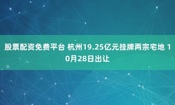 股票配资免费平台 杭州19.25亿元挂牌两宗宅地 10月28日出让