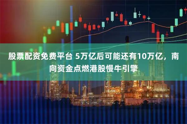 股票配资免费平台 5万亿后可能还有10万亿，南向资金点燃港股慢牛引擎