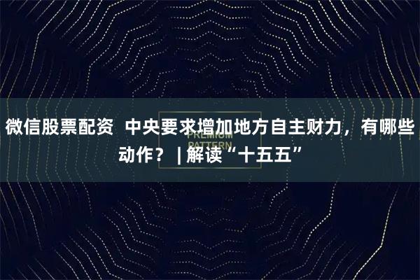 微信股票配资  中央要求增加地方自主财力，有哪些动作？ | 解读“十五五”