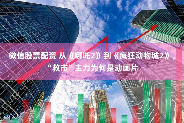 微信股票配资 从《哪吒2》到《疯狂动物城2》，“救市”主力为何是动画片