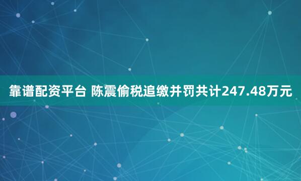 靠谱配资平台 陈震偷税追缴并罚共计247.48万元