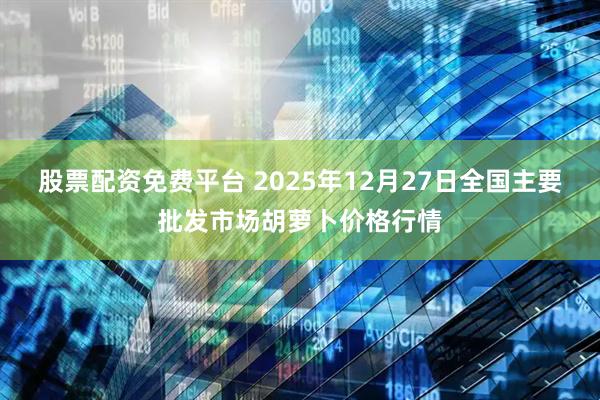 股票配资免费平台 2025年12月27日全国主要批发市场胡萝卜价格行情
