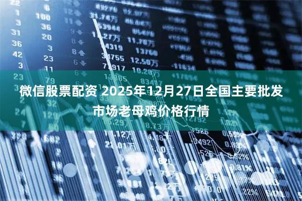 微信股票配资 2025年12月27日全国主要批发市场老母鸡价格行情