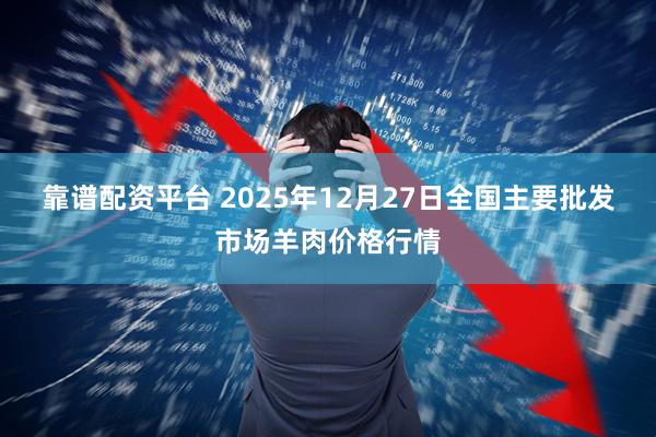 靠谱配资平台 2025年12月27日全国主要批发市场羊肉价格行情