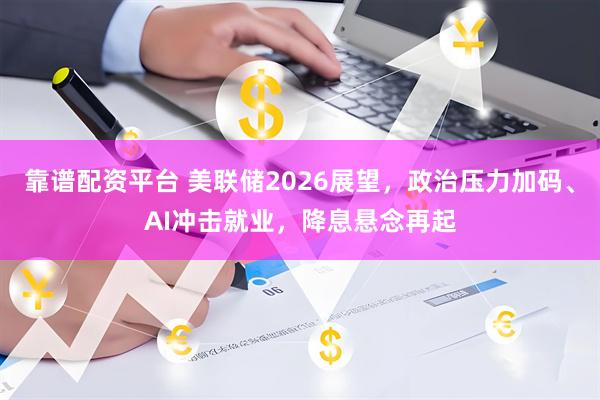 靠谱配资平台 美联储2026展望，政治压力加码、AI冲击就业，降息悬念再起