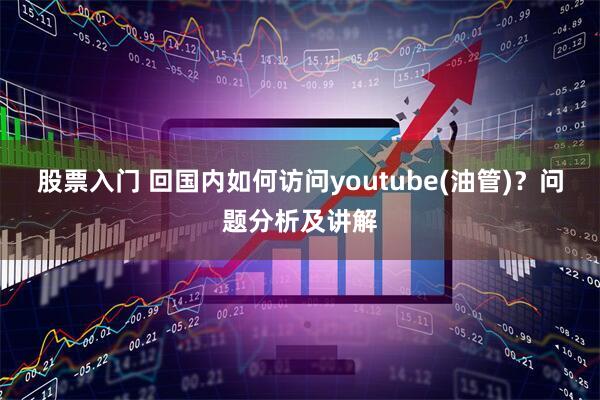 股票入门 回国内如何访问youtube(油管)？问题分析及讲解