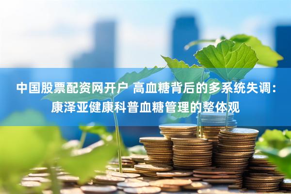 中国股票配资网开户 高血糖背后的多系统失调：康泽亚健康科普血糖管理的整体观