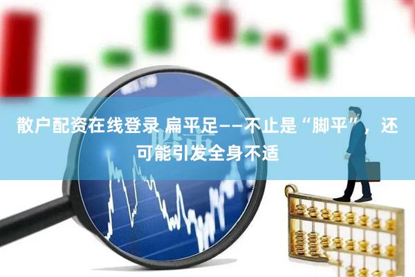 散户配资在线登录 扁平足——不止是“脚平”，还可能引发全身不适