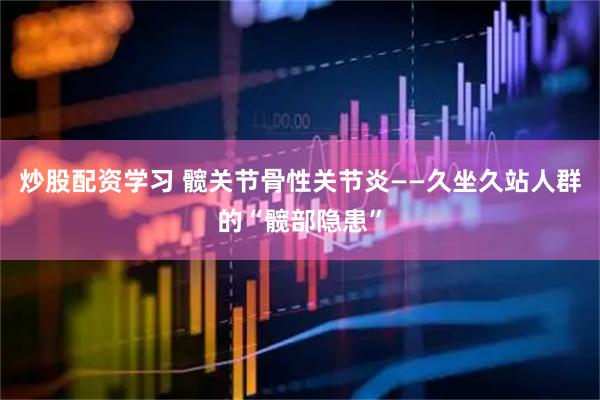 炒股配资学习 髋关节骨性关节炎——久坐久站人群的“髋部隐患”