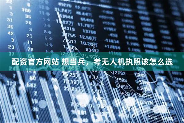 配资官方网站 想当兵，考无人机执照该怎么选