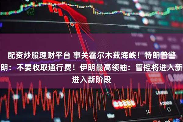 配资炒股理财平台 事关霍尔木兹海峡！特朗普警告伊朗：不要收取通行费！伊朗最高领袖：管控将进入新阶段