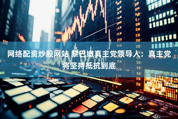 网络配资炒股网站 黎巴嫩真主党领导人：真主党将坚持抵抗到底