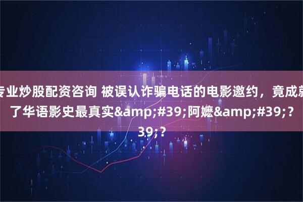 专业炒股配资咨询 被误认诈骗电话的电影邀约，竟成就了华语影史最真实'阿嬷'？