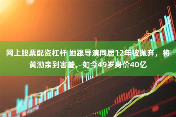 网上股票配资杠杆 她跟导演同居12年被抛弃，将黄渤亲到害羞，如今49岁身价40亿