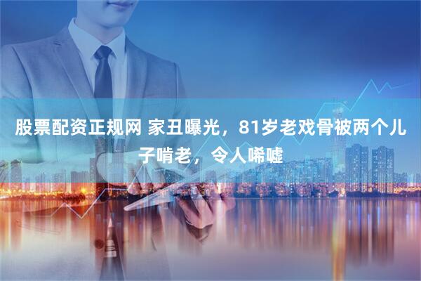 股票配资正规网 家丑曝光，81岁老戏骨被两个儿子啃老，令人唏嘘