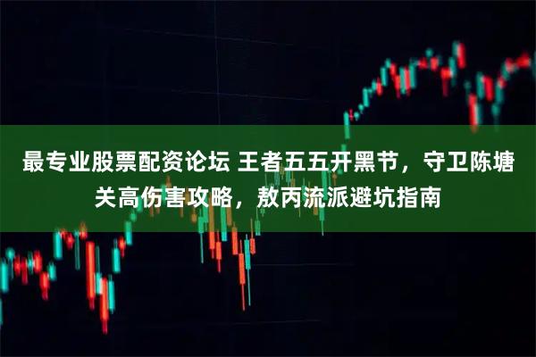 最专业股票配资论坛 王者五五开黑节，守卫陈塘关高伤害攻略，敖丙流派避坑指南