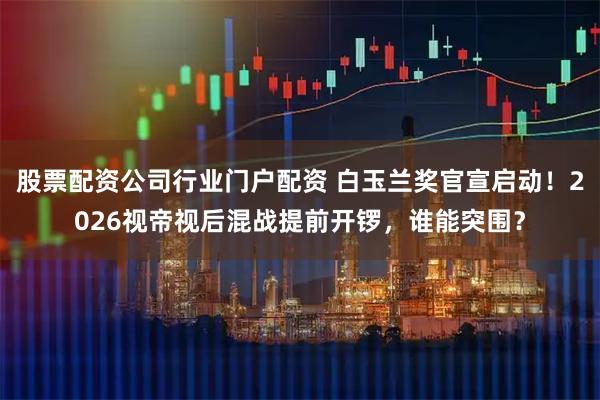 股票配资公司行业门户配资 白玉兰奖官宣启动！2026视帝视后混战提前开锣，谁能突围？