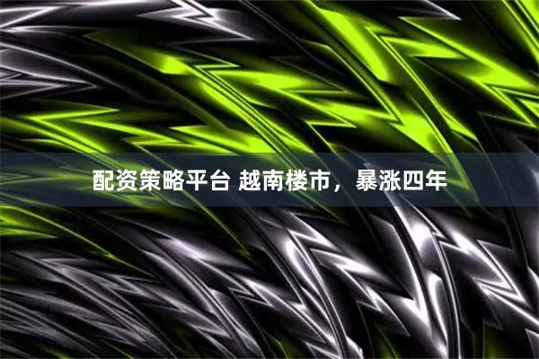 配资策略平台 越南楼市，暴涨四年