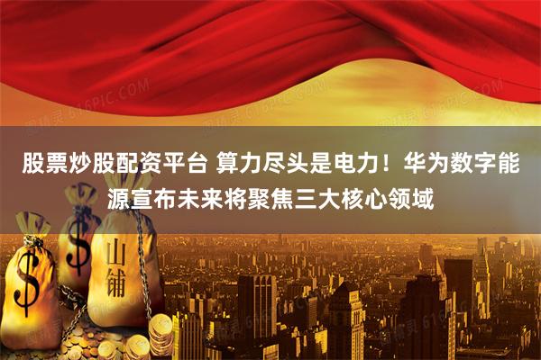 股票炒股配资平台 算力尽头是电力！华为数字能源宣布未来将聚焦三大核心领域