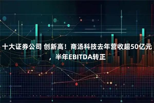 十大证券公司 创新高！商汤科技去年营收超50亿元，半年EBITDA转正